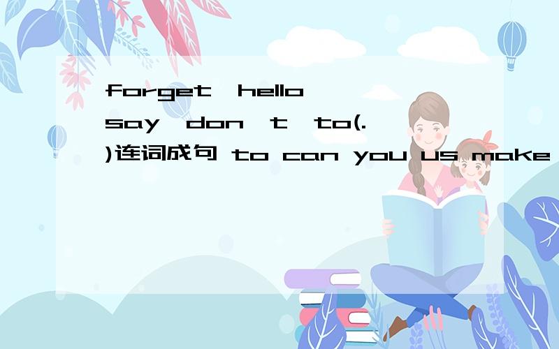 forget,hello, say,don't,to(.)连词成句 to can you us make how show a kite(?)连词成句拜托了,实在想不出来……