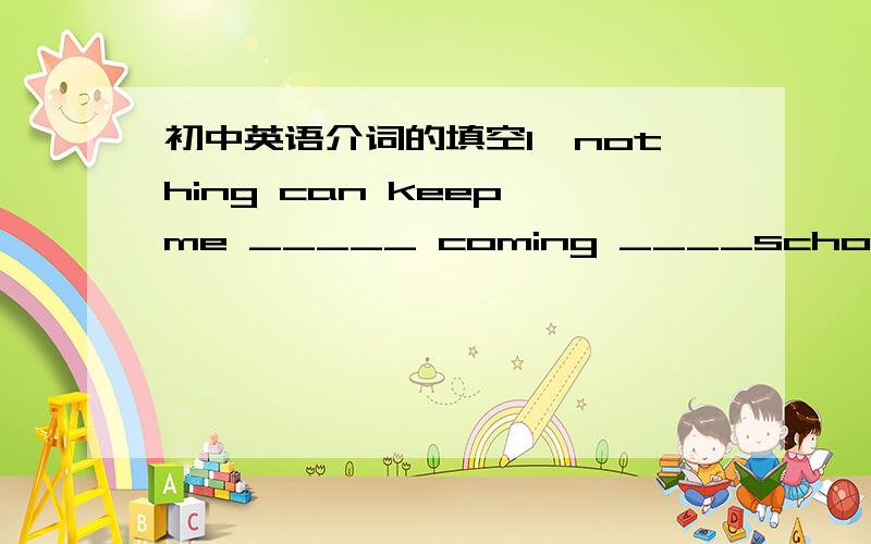 初中英语介词的填空1、nothing can keep me _____ coming ____school;2、he aplolgized ____the teacher ______his being late ____school in the morning;3、please shut the door ___you;4、I patted him ____the shoulder;5、he thought ___going to G