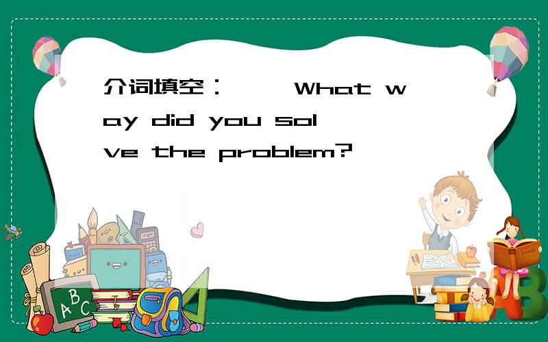 介词填空：—— What way did you solve the problem?