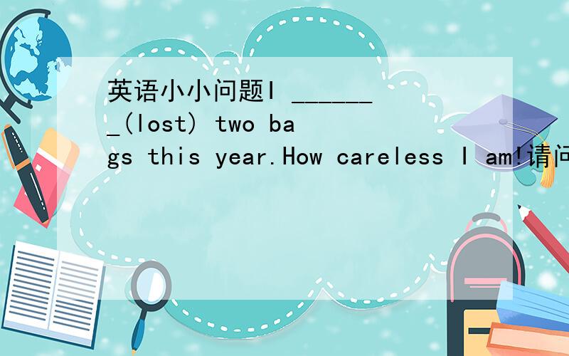 英语小小问题I _______(lost) two bags this year.How careless I am!请问是用一般过去式还是现在完成时?请分析下原因