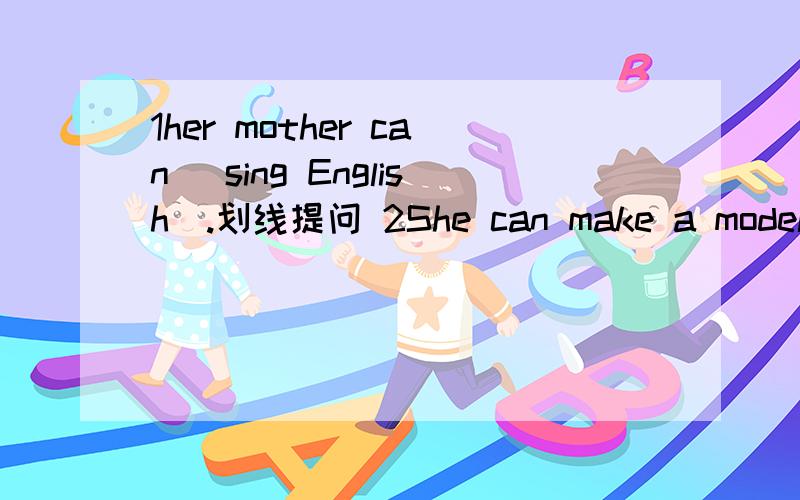 1her mother can （sing English）.划线提问 2She can make a model plane【改为疑问】3 Helen can play the violin（改为否定句）4 Ben can play the guitar（划线提问）快点啊!