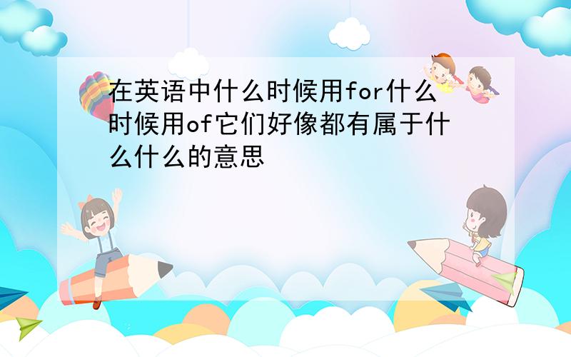 在英语中什么时候用for什么时候用of它们好像都有属于什么什么的意思