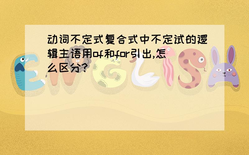 动词不定式复合式中不定试的逻辑主语用of和for引出,怎么区分?