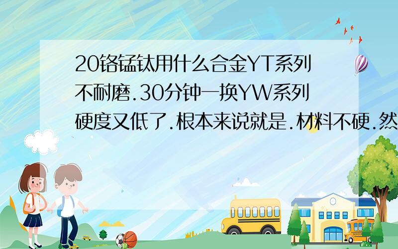 20铬锰钛用什么合金YT系列不耐磨.30分钟一换YW系列硬度又低了.根本来说就是.材料不硬.然后嘿绵那种.磨损又大.刀刃口宽了很容易起鱼鳞甲.