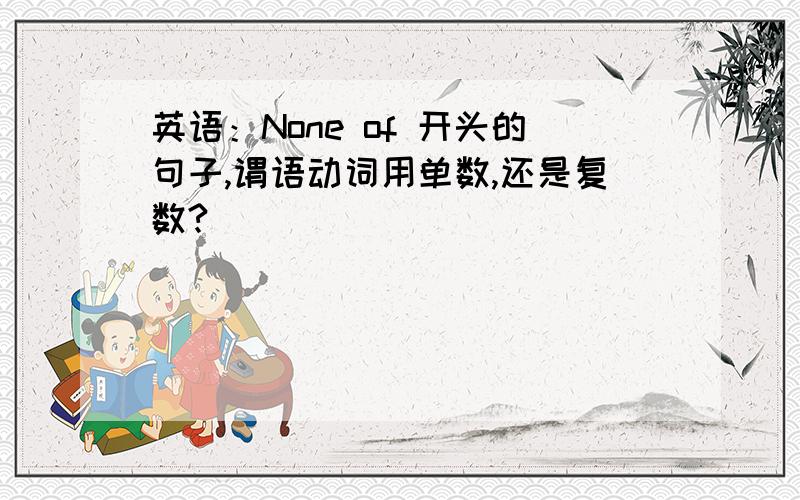 英语：None of 开头的句子,谓语动词用单数,还是复数?