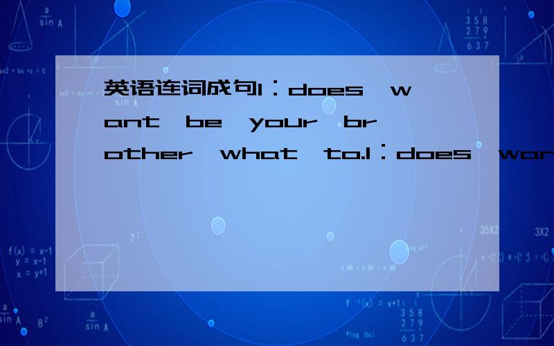 英语连词成句1：does,want,be,your,brother,what,to.1：does,want,be,your,brother,what,to,2：he,pizza,would like,a,with,on,it,olive（橄榄）3：your,singer,is,who,faverite 4：there,a,bank,is near,the supermarket（超市）5：mike’s house