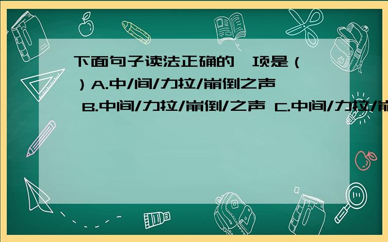 下面句子读法正确的一项是（ ）A.中/间/力拉/崩倒之声 B.中间/力拉/崩倒/之声 C.中间/力拉/崩倒之声