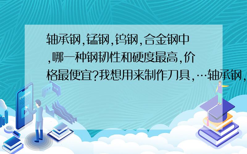 轴承钢,锰钢,钨钢,合金钢中,哪一种钢韧性和硬度最高,价格最便宜?我想用来制作刀具,…轴承钢,锰钢,钨钢,合金钢中,哪一种钢韧性和硬度最高,价格最便宜?我想用来制作刀具,有没有规格约为14