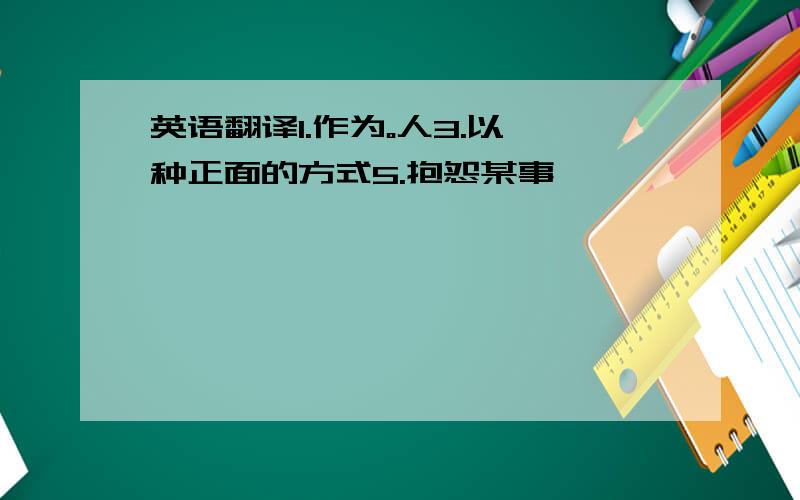 英语翻译1.作为。人3.以一种正面的方式5.抱怨某事