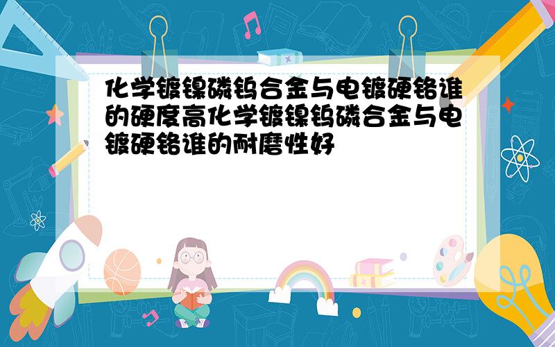 化学镀镍磷钨合金与电镀硬铬谁的硬度高化学镀镍钨磷合金与电镀硬铬谁的耐磨性好