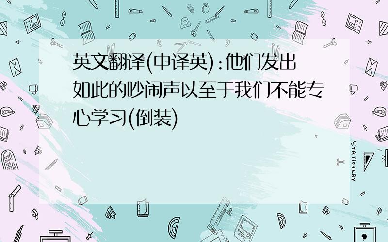 英文翻译(中译英):他们发出如此的吵闹声以至于我们不能专心学习(倒装)