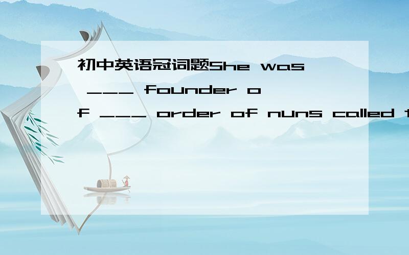 初中英语冠词题She was ___ founder of ___ order of nuns called the Missionaries of Charity.A. a, an B. a, / C. the, / D. the, an.-In which class is ______ boy in white? -He's in class 4.A. the B. a C. an D. / He hit his sister in ______ face.A.