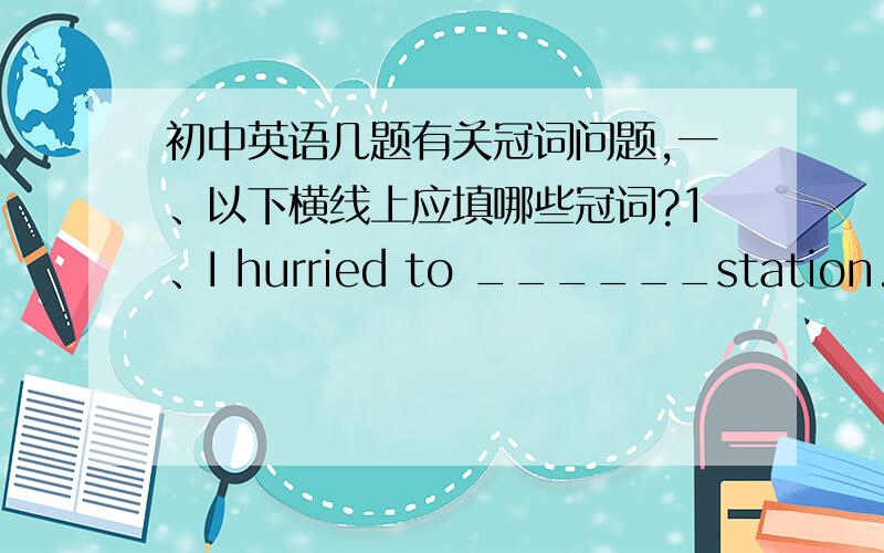 初中英语几题有关冠词问题,一、以下横线上应填哪些冠词?1、I hurried to ______station.2、______Washingtonis ______capital of America.3、He likes ______cars,______money,______food and ______drink.4、I don't like this ______sor