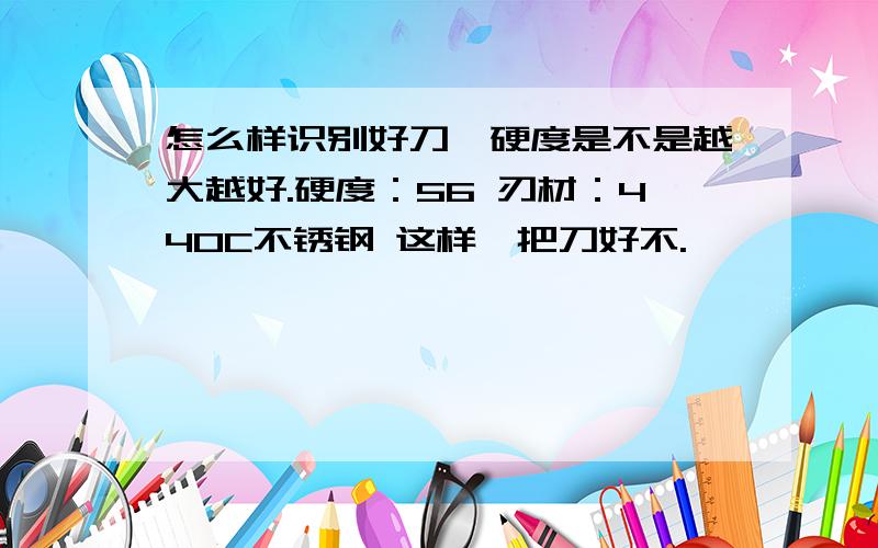 怎么样识别好刀,硬度是不是越大越好.硬度：56 刃材：440C不锈钢 这样一把刀好不.