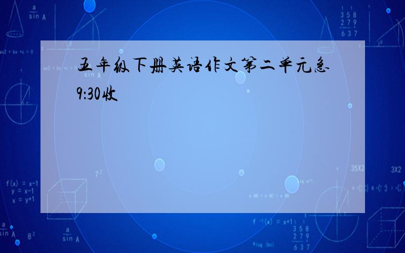 五年级下册英语作文第二单元急9：30收