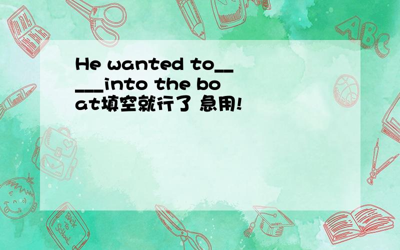 He wanted to_____into the boat填空就行了 急用!