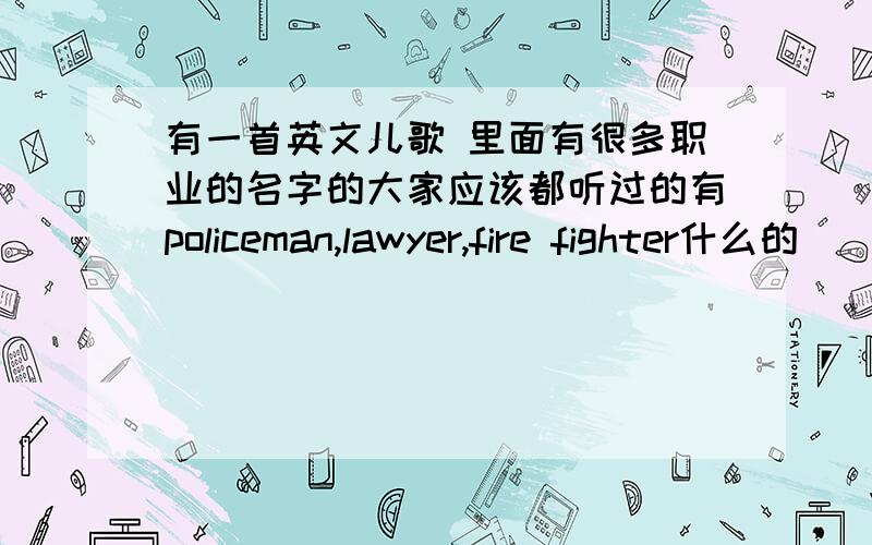 有一首英文儿歌 里面有很多职业的名字的大家应该都听过的有policeman,lawyer,fire fighter什么的