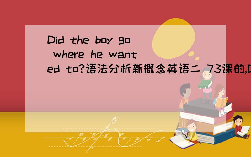 Did the boy go where he wanted to?语法分析新概念英语二 73课的,Did the boy go where he wanted to?意思我知道,那个男孩是去了他想去的地方吗?感觉句子后面少一个‘go’.Did the boy go where he wanted to go?