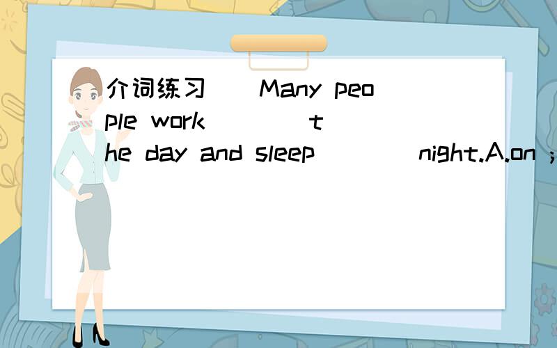 介词练习（）Many people work ___ the day and sleep ___ night.A.on ; at B.in ; in C.in ; at请选择