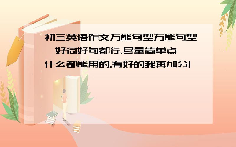 初三英语作文万能句型万能句型、好词好句都行.尽量简单点,什么都能用的.有好的我再加分!