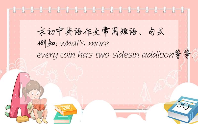 求初中英语作文常用短语、句式例如：what's moreevery coin has two sidesin addition等等.