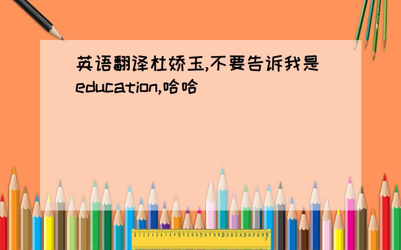 英语翻译杜娇玉,不要告诉我是education,哈哈