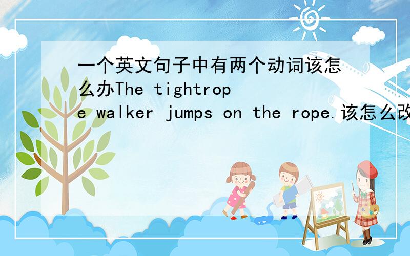 一个英文句子中有两个动词该怎么办The tightrope walker jumps on the rope.该怎么改