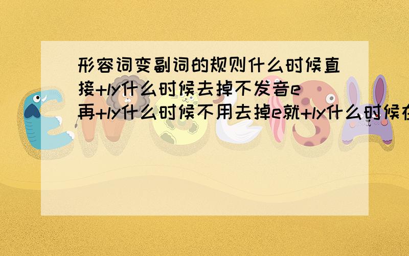 形容词变副词的规则什么时候直接+ly什么时候去掉不发音e再+ly什么时候不用去掉e就+ly什么时候在原来有l的基础上直接+y,什么时候又要加多一个l……………………