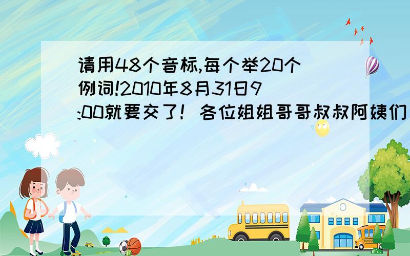 请用48个音标,每个举20个例词!2010年8月31日9:00就要交了！各位姐姐哥哥叔叔阿姨们，如果答得好，问题的意思是48个音标它的读音如/e/ egg elephant eggplant..........