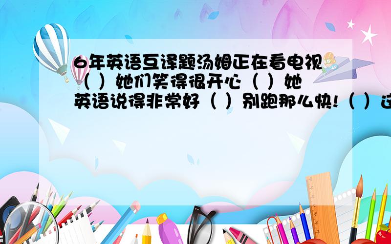 6年英语互译题汤姆正在看电视（ ）她们笑得很开心（ ）她英语说得非常好（ ）别跑那么快!（ ）这个问题很难（ ）现在是8点1刻（ ）