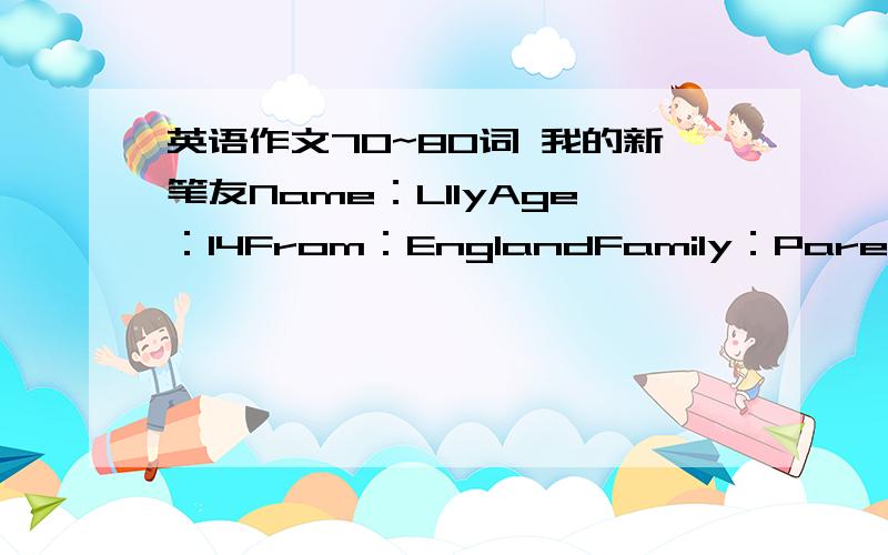 英语作文70~80词 我的新笔友Name：LIlyAge：14From：EnglandFamily：Parents and a sisterFavorite：PIay tennis and the pianoFavorite food：Banana orange and fishFavorite color：orangeFavorite subject：English