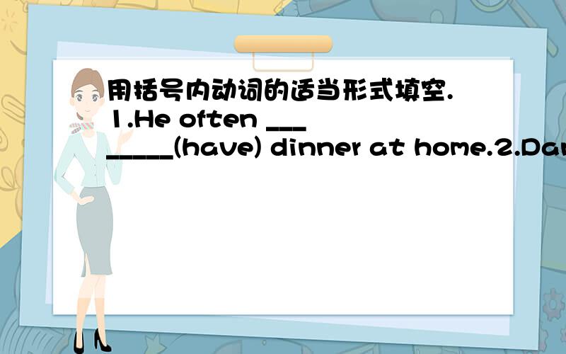 用括号内动词的适当形式填空.1.He often ________(have) dinner at home.2.Daniel and Tommy _______3.We _______(not watch) TV on Monday.4.Nick _______(not go) to the zoo on Sunday.5.______ they ________(like) the World Cup?6.What _______they