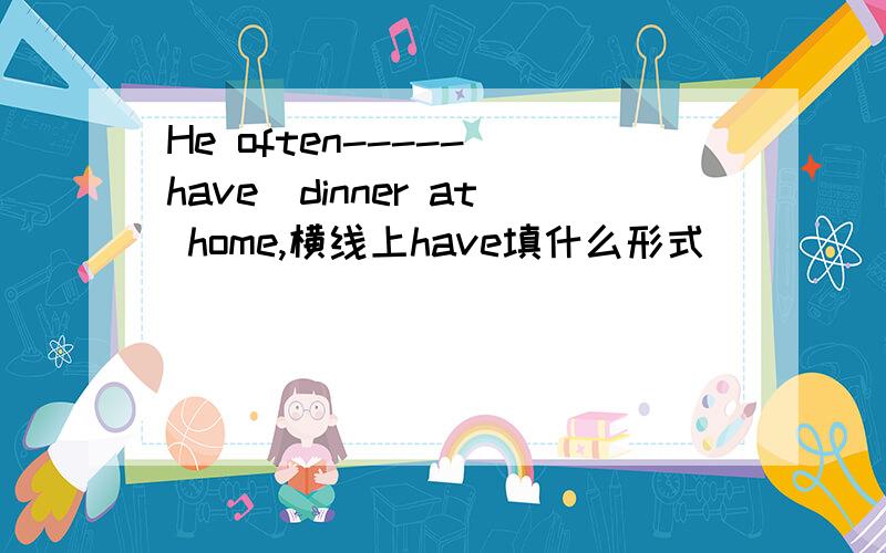 He often-----(have)dinner at home,横线上have填什么形式