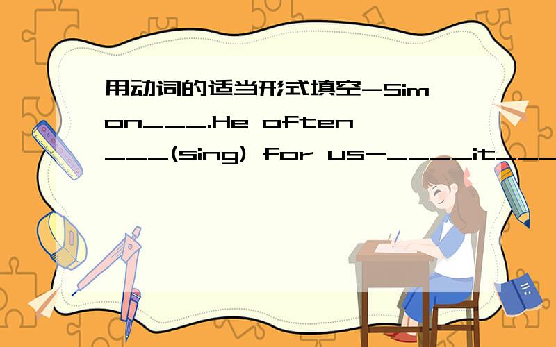 用动词的适当形式填空-Simon___.He often___(sing) for us-____it____(take)you long to go to school on foot?-No,it only____(take )me five minutes.My brother__________(not like)watching TV.But he____(like)reading.-What___Mary sometimes____(do)on