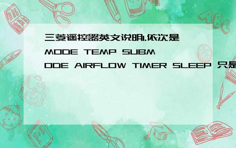 三菱遥控器英文说明1.依次是MODE TEMP SUBMODE AIRFLOW TIMER SLEEP 只是想问SUBMODE具体起什么作用,里面的AUTO HI 2.AIRFLOW中的NATURAL FLOW,SWING,空白,3.TIMER和 HR MIN 是怎么调定时和时间的?4.SLEEP在定时状态下