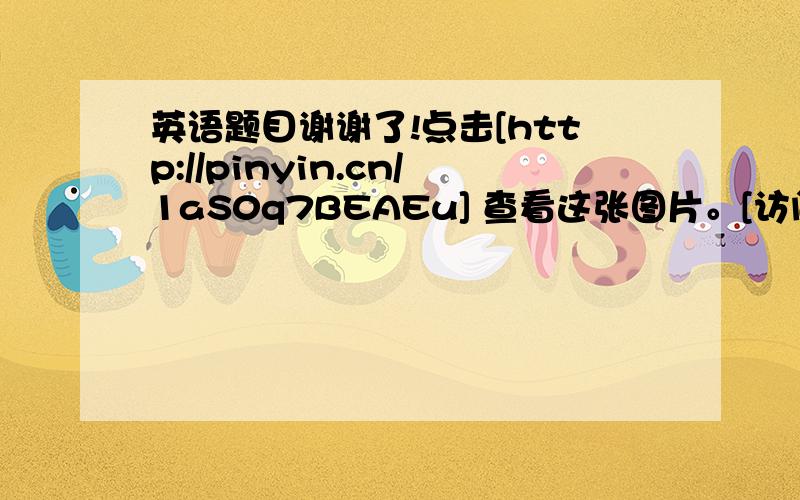 英语题目谢谢了!点击[http://pinyin.cn/1aS0q7BEAEu] 查看这张图片。[访问验证码是：143124请妥善保管]