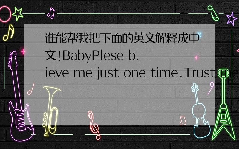 谁能帮我把下面的英文解释成中文!BabyPlese blieve me just one time.Trust me only this...I`ll do my best to love U...