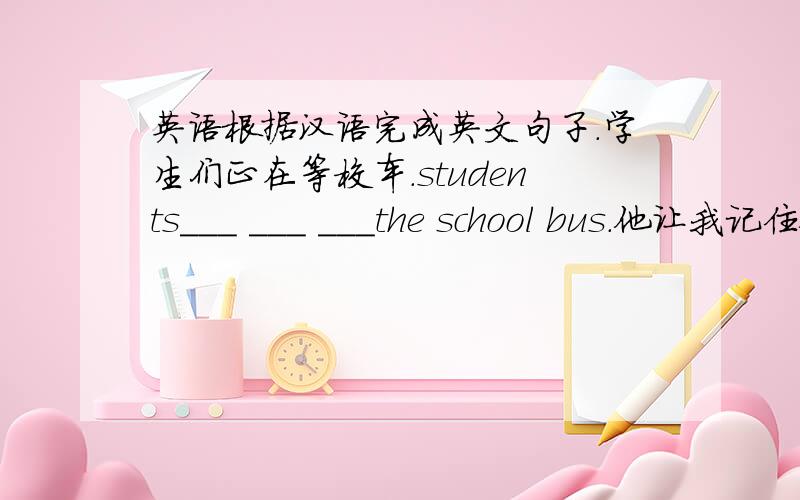 英语根据汉语完成英文句子.学生们正在等校车.students___ ___ ___the school bus.他让我记住他的电话号码.He asked me ___ ___ his phone number ___ ___.