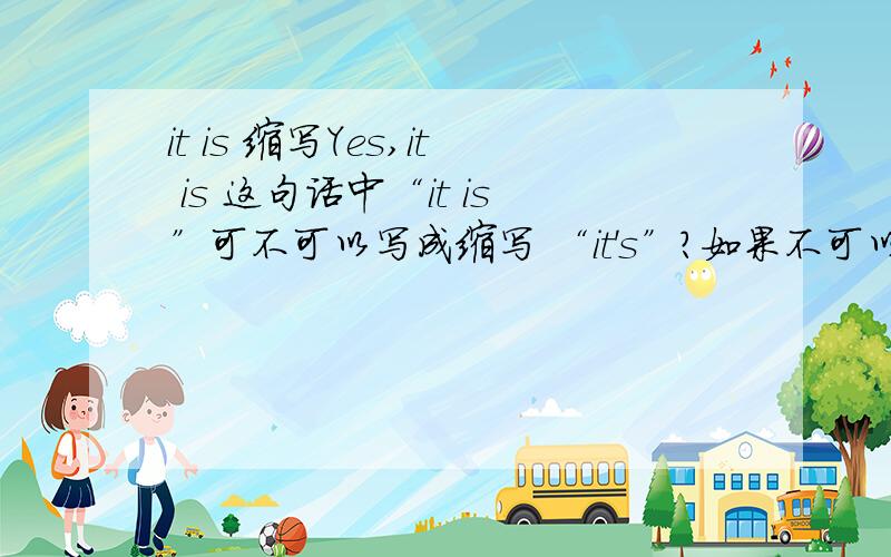 it is 缩写Yes,it is 这句话中“it is”可不可以写成缩写 “it's”?如果不可以请说明原因,在什么样的情况下可以用缩写.It isn't a German car.这句话中的“It isn't”和It's not a German car.中的“It's not ”