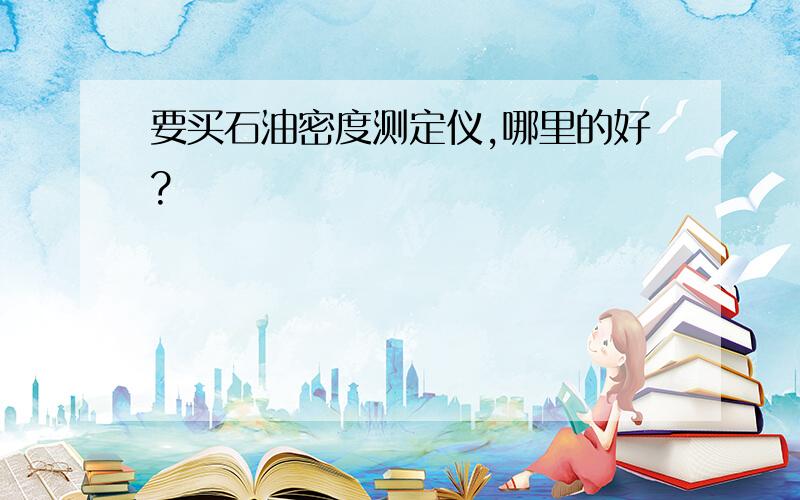 要买石油密度测定仪,哪里的好?