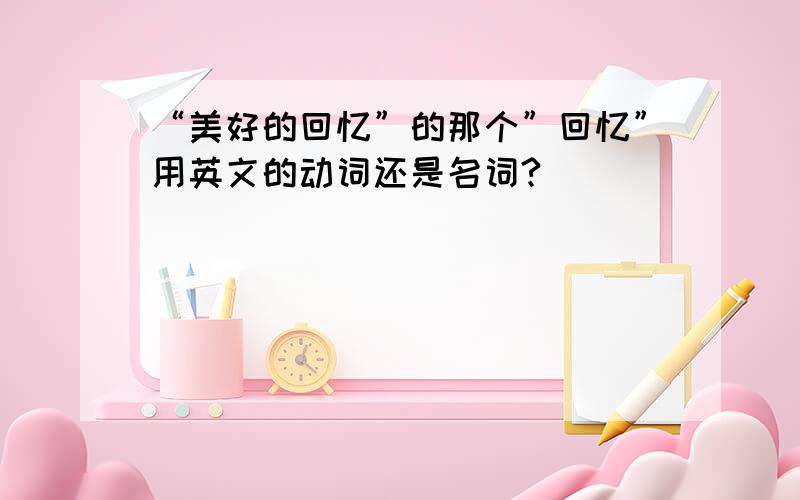 “美好的回忆”的那个”回忆”用英文的动词还是名词?