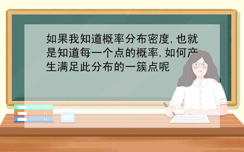 如果我知道概率分布密度,也就是知道每一个点的概率,如何产生满足此分布的一簇点呢