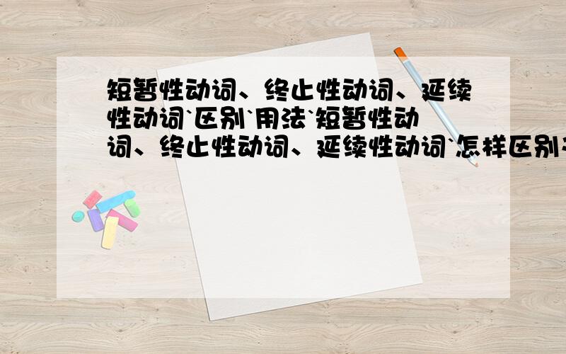 短暂性动词、终止性动词、延续性动词`区别`用法`短暂性动词、终止性动词、延续性动词`怎样区别又怎样用呢?又什么特别要注意呢?它们又分别用在什么时态呢??