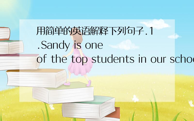 用简单的英语解释下列句子.1.Sandy is one of the top students in our school._________________________________________2.I would like to assist other students after school._________________________________________3.I never fail an exam.______