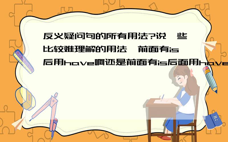 反义疑问句的所有用法?说一些比较难理解的用法,前面有is后用have啊还是前面有is后面用have之类的,还有will啊think啊的.然后这个我看不懂,网上找到的,带need 时,附加疑问用 do 或 need ,应该与陈