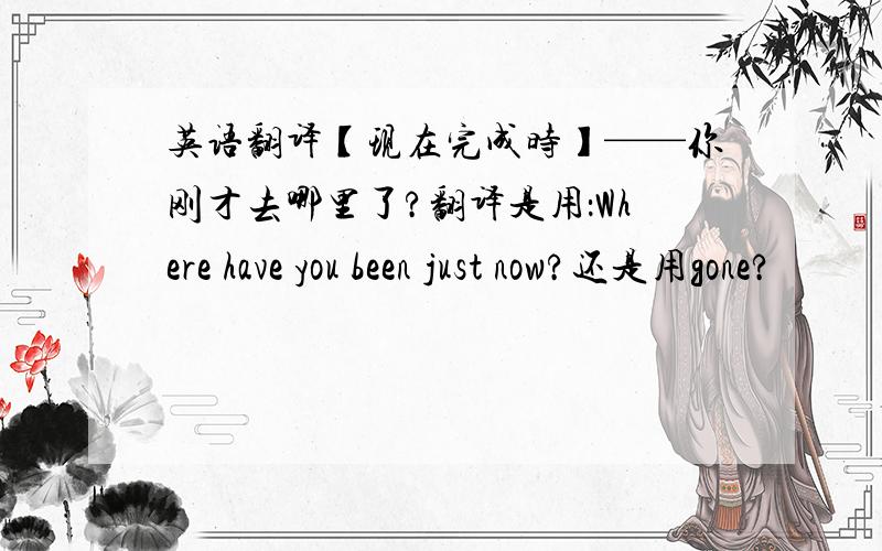 英语翻译【现在完成时】——你刚才去哪里了?翻译是用：Where have you been just now?还是用gone?