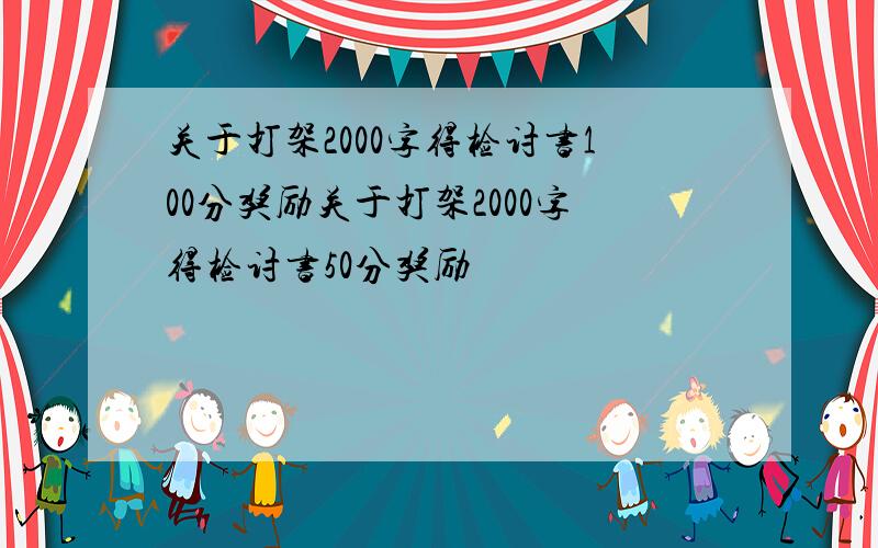 关于打架2000字得检讨书100分奖励关于打架2000字得检讨书50分奖励