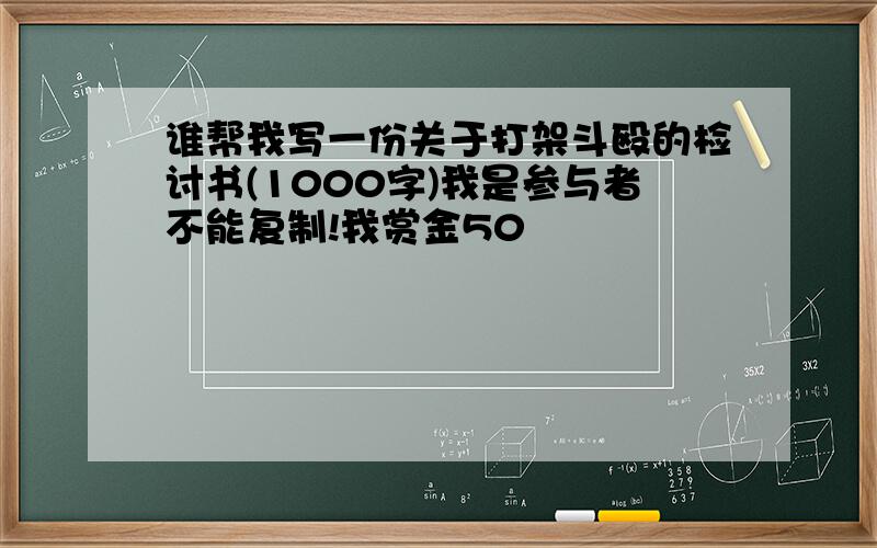 谁帮我写一份关于打架斗殴的检讨书(1000字)我是参与者不能复制!我赏金50