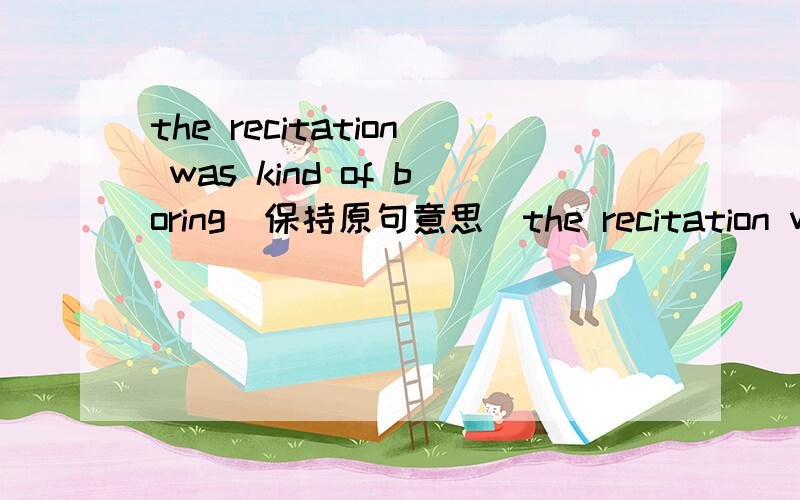 the recitation was kind of boring（保持原句意思）the recitation was ______ ______ boring