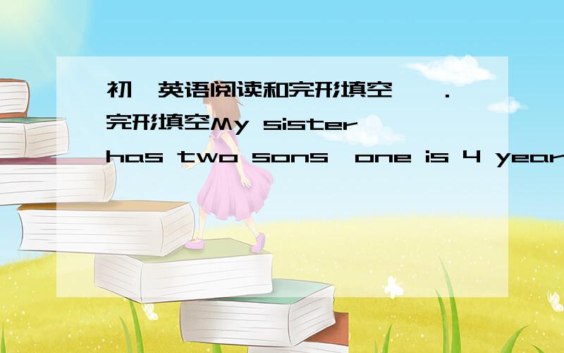 初一英语阅读和完形填空、一.完形填空My sister has two sons,one is 4 years old and 1 is 6 years old.One day,I go to 2 my sister.3 husband isn’t at home.It’s time 4 lunch and we sit at the table 5 for the dishes.Now the mother is 6